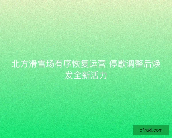 北方滑雪场有序恢复运营 停歇调整后焕发全新活力