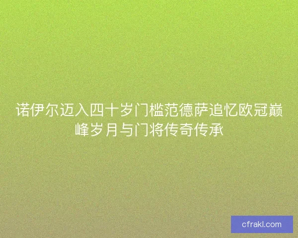诺伊尔迈入四十岁门槛范德萨追忆欧冠巅峰岁月与门将传奇传承