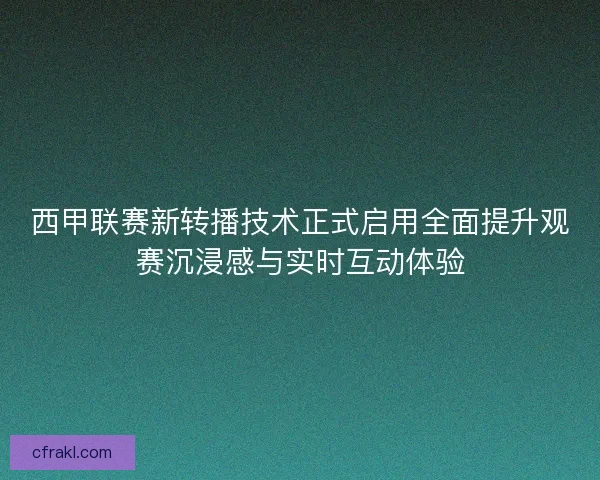 西甲联赛新转播技术正式启用全面提升观赛沉浸感与实时互动体验